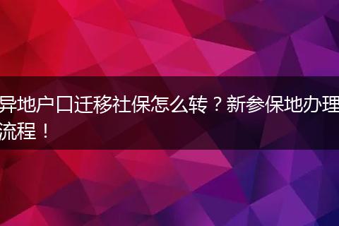 异地户口迁移社保怎么转？新参保地办理流程！