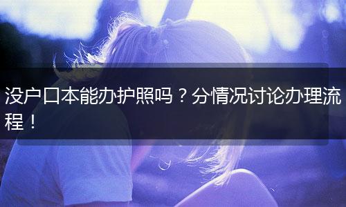 没户口本能办护照吗？分情况讨论办理流程！