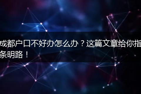 成都户口不好办怎么办？这篇文章给你指条明路！