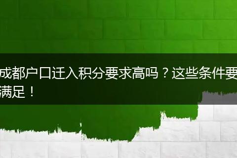 成都户口迁入积分要求高吗？这些条件要满足！