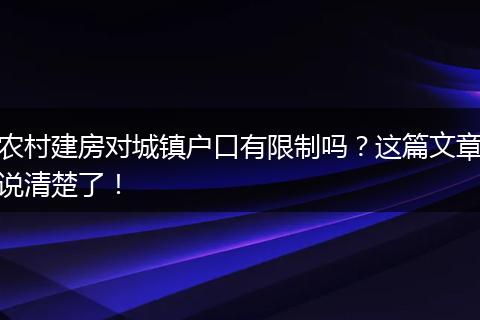 农村建房对城镇户口有限制吗？这篇文章说清楚了！