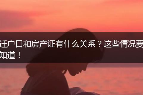 迁户口和房产证有什么关系？这些情况要知道！