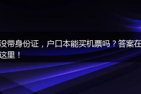 没带身份证，户口本能买机票吗？答案在这里！