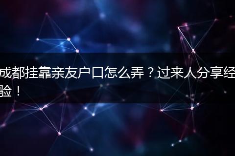 成都挂靠亲友户口怎么弄？过来人分享经验！