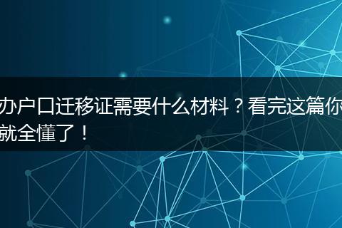 办户口迁移证需要什么材料？看完这篇你就全懂了！
