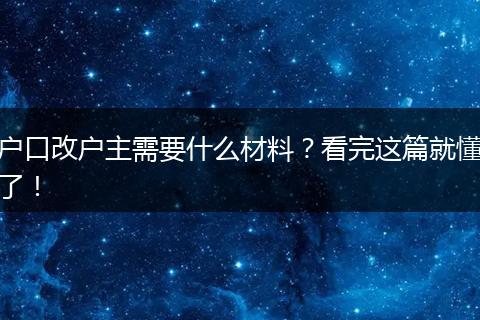 户口改户主需要什么材料？看完这篇就懂了！