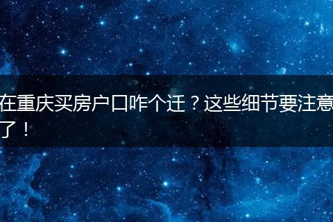 在重庆买房户口咋个迁？这些细节要注意了！