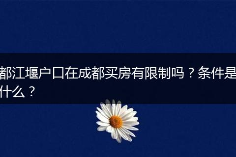 都江堰户口在成都买房有限制吗？条件是什么？