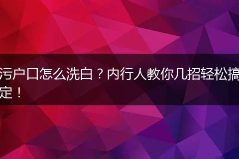 污户口怎么洗白？内行人教你几招轻松搞定！