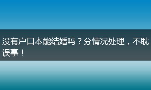 没有户口本能结婚吗？分情况处理，不耽误事！