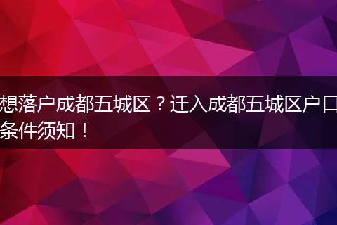 想落户成都五城区？迁入成都五城区户口条件须知！