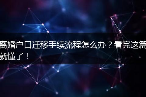 离婚户口迁移手续流程怎么办？看完这篇就懂了！