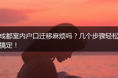 成都室内户口迁移麻烦吗？几个步骤轻松搞定！
