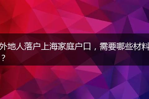 外地人落户上海家庭户口，需要哪些材料？