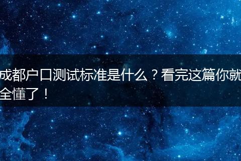 成都户口测试标准是什么？看完这篇你就全懂了！