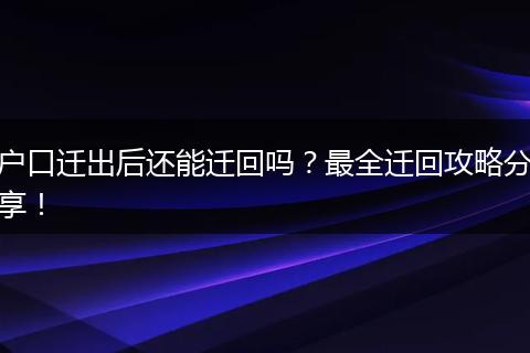 户口迁出后还能迁回吗？最全迁回攻略分享！