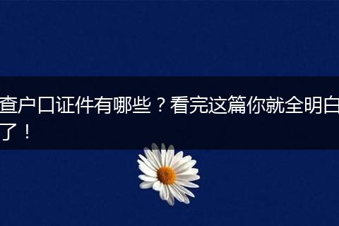 查户口证件有哪些？看完这篇你就全明白了！