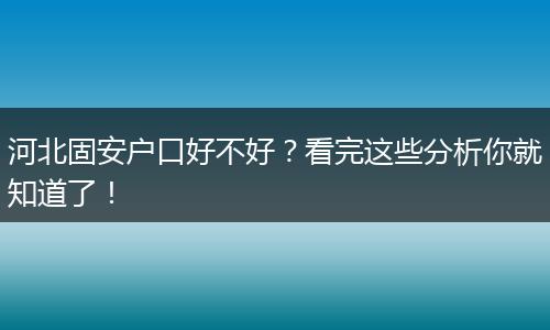 河北固安户口好不好？看完这些分析你就知道了！