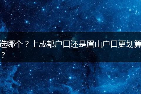 选哪个？上成都户口还是眉山户口更划算？