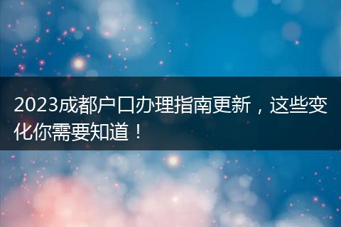 2023成都户口办理指南更新，这些变化你需要知道！