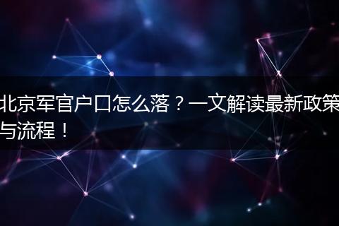 北京军官户口怎么落？一文解读最新政策与流程！