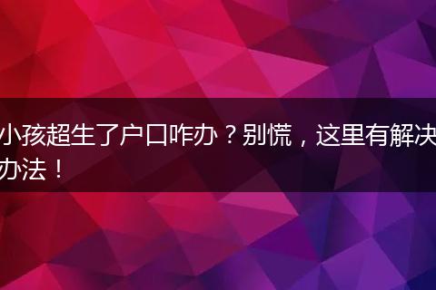 小孩超生了户口咋办？别慌，这里有解决办法！
