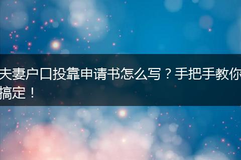 夫妻户口投靠申请书怎么写？手把手教你搞定！