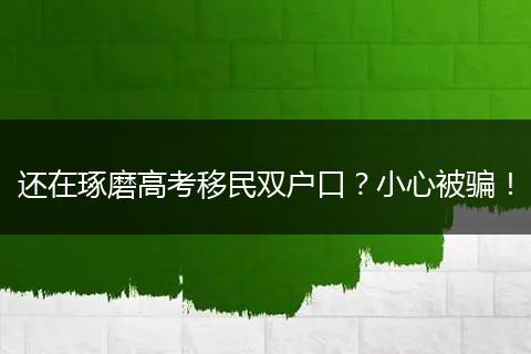 还在琢磨高考移民双户口？小心被骗！