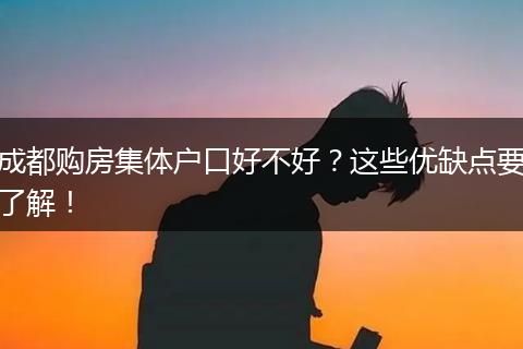 成都购房集体户口好不好？这些优缺点要了解！