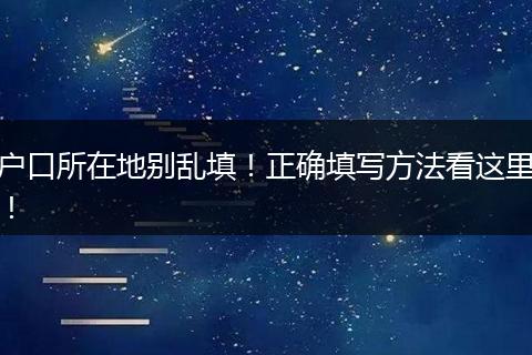 户口所在地别乱填！正确填写方法看这里！