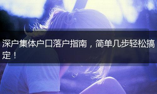深户集体户口落户指南，简单几步轻松搞定！