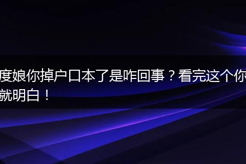 度娘你掉户口本了是咋回事？看完这个你就明白！
