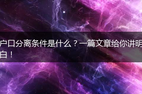 户口分离条件是什么？一篇文章给你讲明白！
