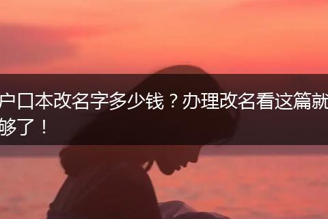 户口本改名字多少钱？办理改名看这篇就够了！
