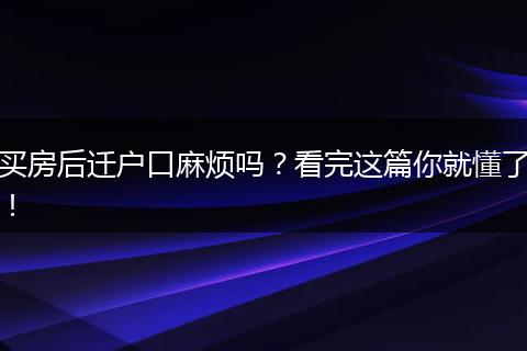 买房后迁户口麻烦吗？看完这篇你就懂了！