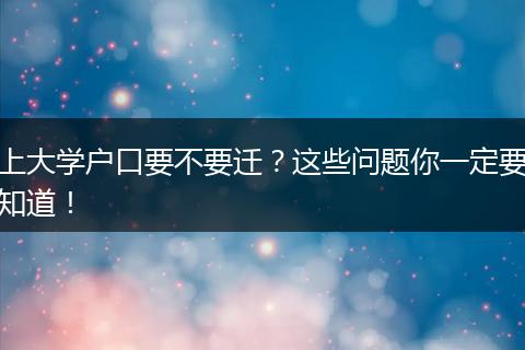上大学户口要不要迁？这些问题你一定要知道！