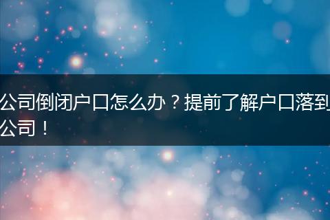 公司倒闭户口怎么办？提前了解户口落到公司！