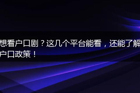 想看户口剧？这几个平台能看，还能了解户口政策！