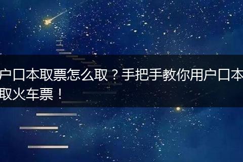 户口本取票怎么取？手把手教你用户口本取火车票！