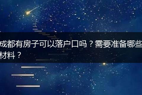 成都有房子可以落户口吗？需要准备哪些材料？