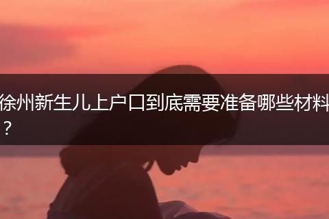 徐州新生儿上户口到底需要准备哪些材料？