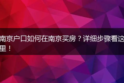 南京户口如何在南京买房？详细步骤看这里！
