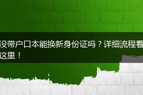 没带户口本能换新身份证吗？详细流程看这里！