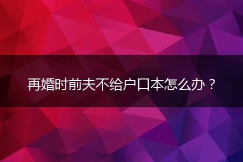 再婚时前夫不给户口本怎么办？