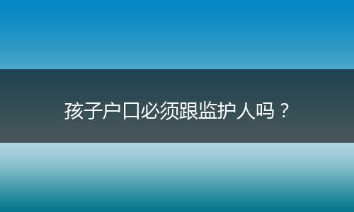 孩子户口必须跟监护人吗？