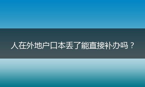 人在外地户口本丢了能直接补办吗？