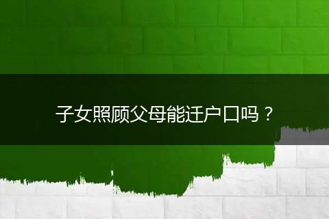 子女照顾父母能迁户口吗？