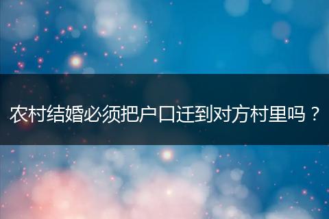 农村结婚必须把户口迁到对方村里吗？
