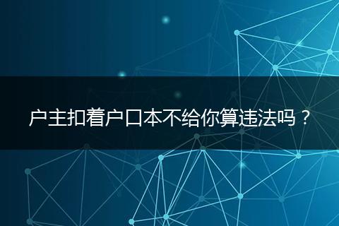 户主扣着户口本不给你算违法吗？