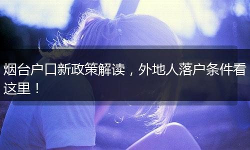 烟台户口新政策解读，外地人落户条件看这里！